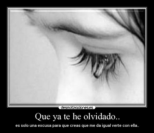 Que ya te he olvidado.. - es solo una excusa para que creas que me da igual verte con ella..