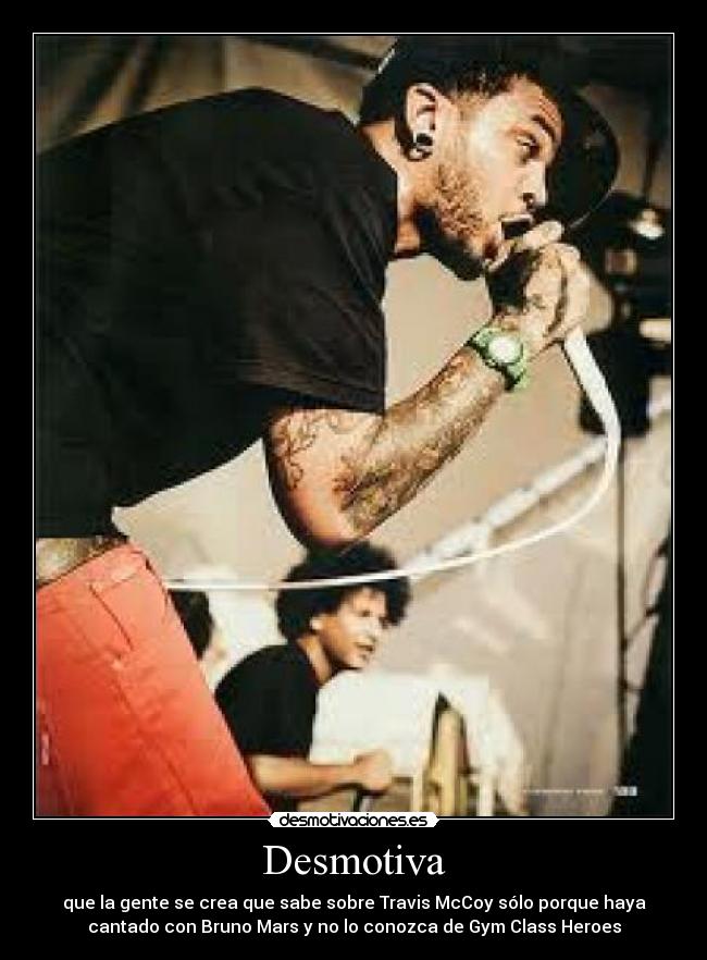 Desmotiva - que la gente se crea que sabe sobre Travis McCoy sólo porque haya
cantado con Bruno Mars y no lo conozca de Gym Class Heroes