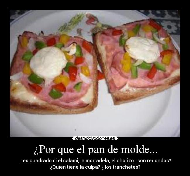 ¿Por que el pan de molde... - ...es cuadrado si el salami, la mortadela, el chorizo...son redondos?
¿Quien tiene la culpa? ¿ los tranchetes?