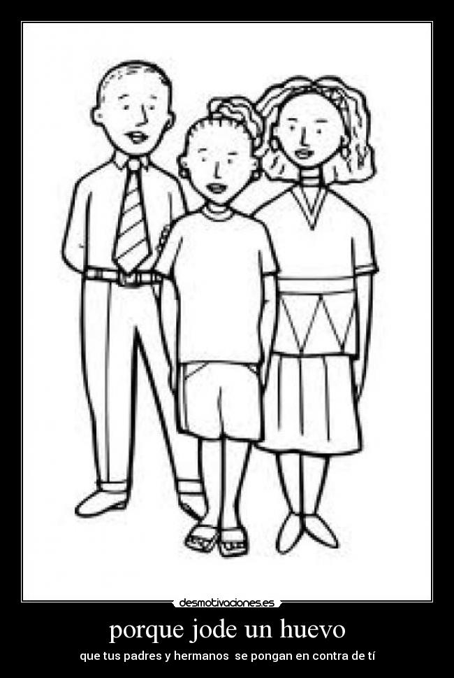 porque jode un huevo - que tus padres y hermanos  se pongan en contra de tí