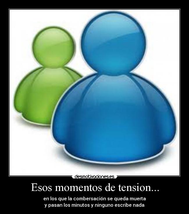 Esos momentos de tension... - en los que la combersación se queda muerta
y pasan los minutos y ninguno escribe nada