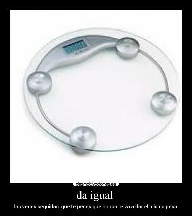 da igual  - las veces seguidas  que te peses.que nunca te va a dar el mismo peso 