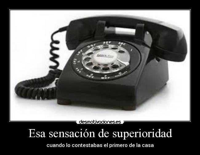 Esa sensación de superioridad - cuando lo contestabas el primero de la casa