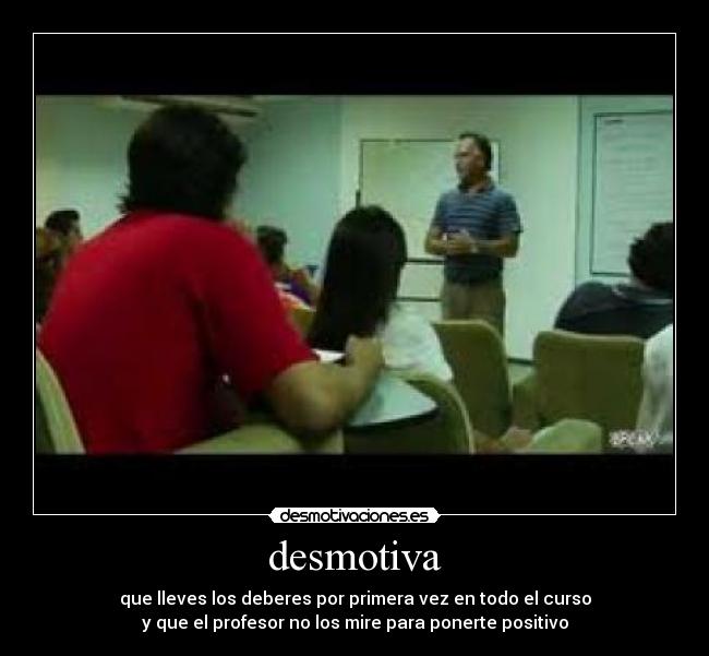 desmotiva - que lleves los deberes por primera vez en todo el curso
y que el profesor no los mire para ponerte positivo