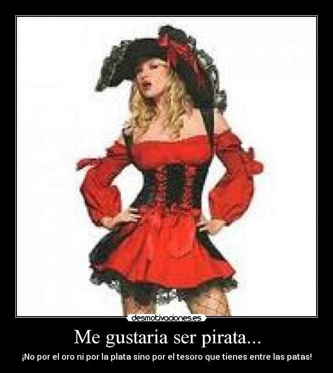 Me gustaria ser pirata... - ¡No por el oro ni por la plata sino por el tesoro que tienes entre las patas!