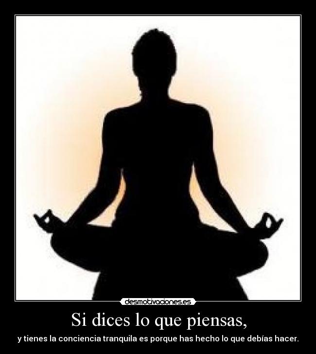 Si dices lo que piensas, - y tienes la conciencia tranquila es porque has hecho lo que debías hacer.