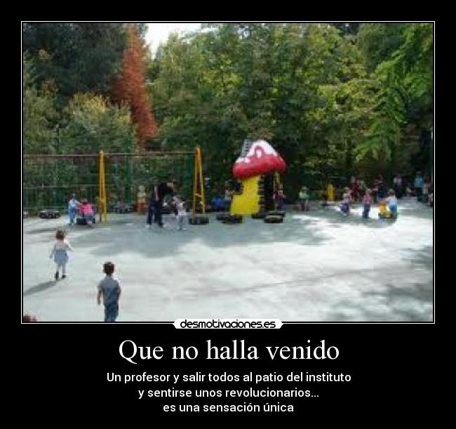 Que no halla venido - Un profesor y salir todos al patio del instituto
y sentirse unos revolucionarios...
es una sensación única