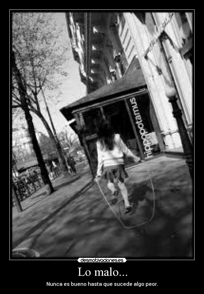 Lo malo... - Nunca es bueno hasta que sucede algo peor.