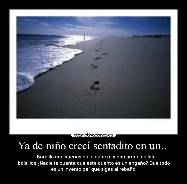 Ya de niño crecí sentadito en un..  - ...Bordillo con sueños en la cabeza y con arena en los
bolsillos.¿Nadie te cuenta que este cuento es un engaño? Que todo
es un invento pa´ que sigas al rebaño.
