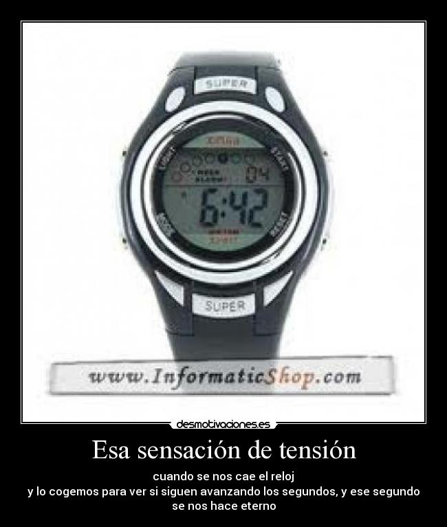Esa sensación de tensión - cuando se nos cae el reloj
y lo cogemos para ver si siguen avanzando los segundos, y ese segundo
se nos hace eterno