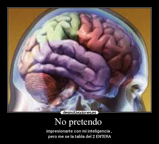 No pretendo  - impresionarte con mi inteligencia , 
pero me se la tabla del 2 ENTERA