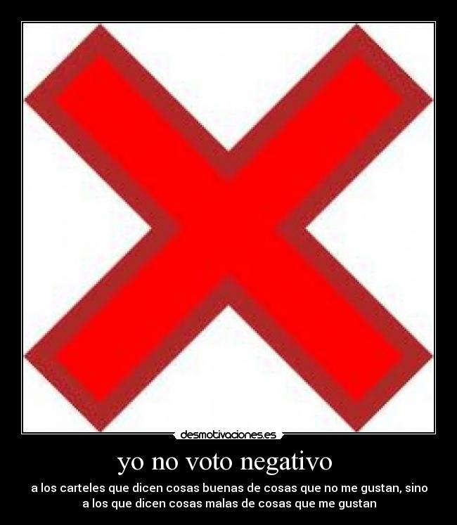 yo no voto negativo  - a los carteles que dicen cosas buenas de cosas que no me gustan, sino
a los que dicen cosas malas de cosas que me gustan