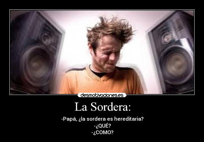 La Sordera: - -Papá, ¿la sordera es hereditaria?
-¿QUÉ?
-¿COMO?