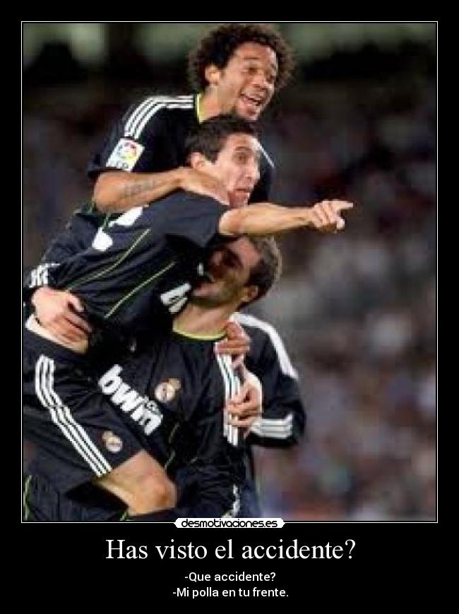 Has visto el accidente? - -Que accidente?
-Mi polla en tu frente.