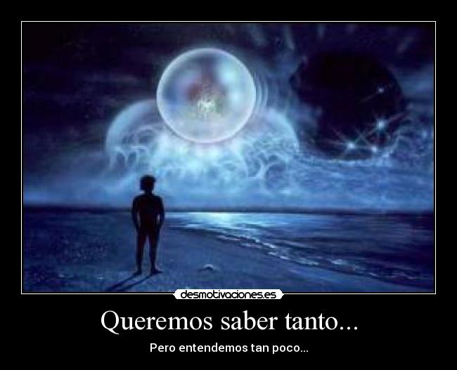 Queremos saber tanto... - Pero entendemos tan poco...