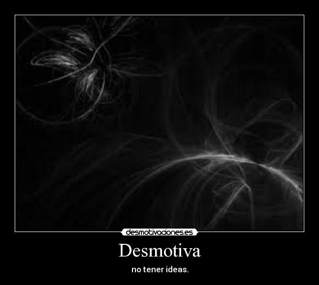 Desmotiva - no tener ideas.