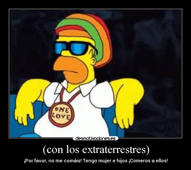(con los extraterrestres) - ¡Por favor, no me comáis! Tengo mujer e hijos ¡Comeros a ellos!