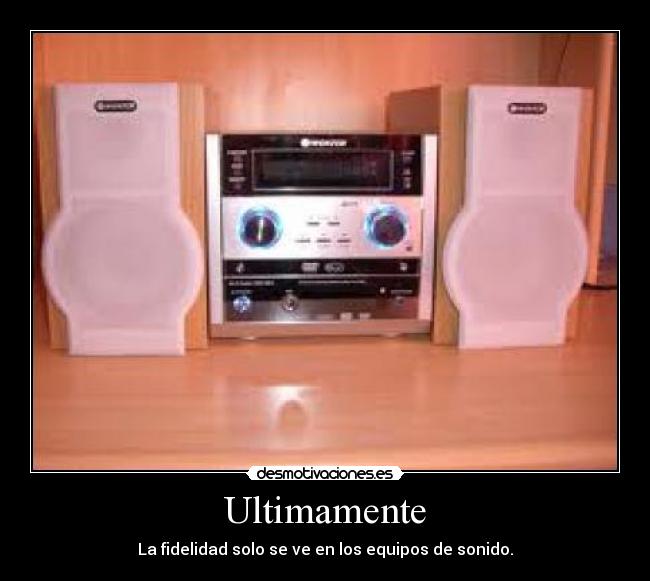 Ultimamente - La fidelidad solo se ve en los equipos de sonido.