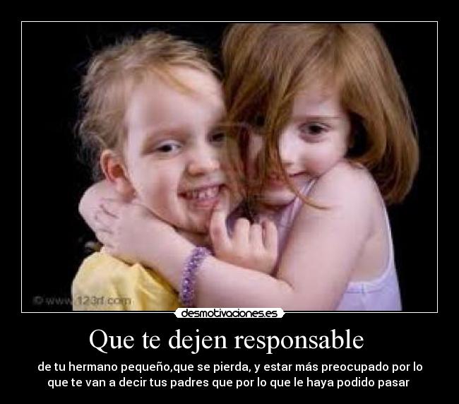 Que te dejen responsable  - de tu hermano pequeño,que se pierda, y estar más preocupado por lo
que te van a decir tus padres que por lo que le haya podido pasar 