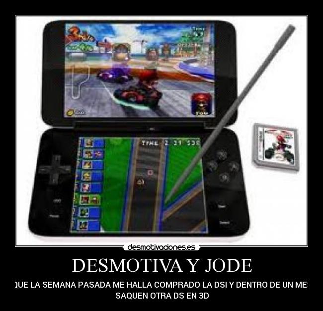 DESMOTIVA Y JODE - QUE LA SEMANA PASADA ME HALLA COMPRADO LA DSI Y DENTRO DE UN MES
SAQUEN OTRA DS EN 3D