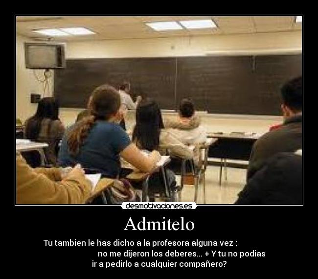 Admitelo - Tu tambien le has dicho a la profesora alguna vez :
no me dijeron los deberes... + Y tu no podias
ir a pedirlo a cualquier compañero?