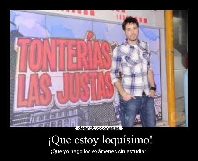 ¡Que estoy loquísimo! -