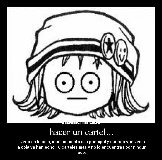 hacer un cartel... - ...verlo en la cola, ir un momento a la principal y cuando vuelves a
la cola ya han echo 10 carteles mas y no lo encuentras por ningun
lado.
