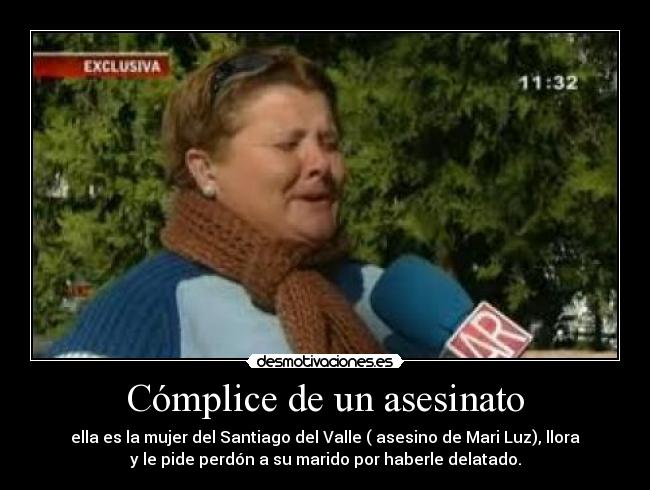 Cómplice de un asesinato - ella es la mujer del Santiago del Valle ( asesino de Mari Luz), llora
y le pide perdón a su marido por haberle delatado.