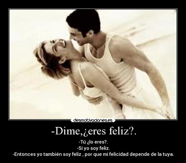 -Dime,¿eres feliz?. - -Tú ¿lo eres?.
-Sí yo soy feliz.
-Entonces yo también soy feliz , por que mi felicidad depende de la tuya.