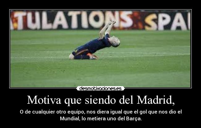 Motiva que siendo del Madrid, - O de cualquier otro equipo, nos diera igual que el gol que nos dio el
Mundial, lo metiera uno del Barça.