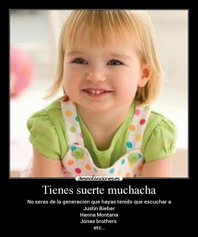 Tienes suerte muchacha - No seras de la generación que hayas tenido que escuchar a
Justin Bieber
Hanna Montana
Jonas brothers
etc...
