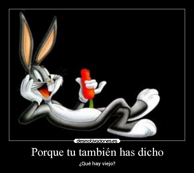 Porque tu también has dicho - ¿Qué hay viejo?