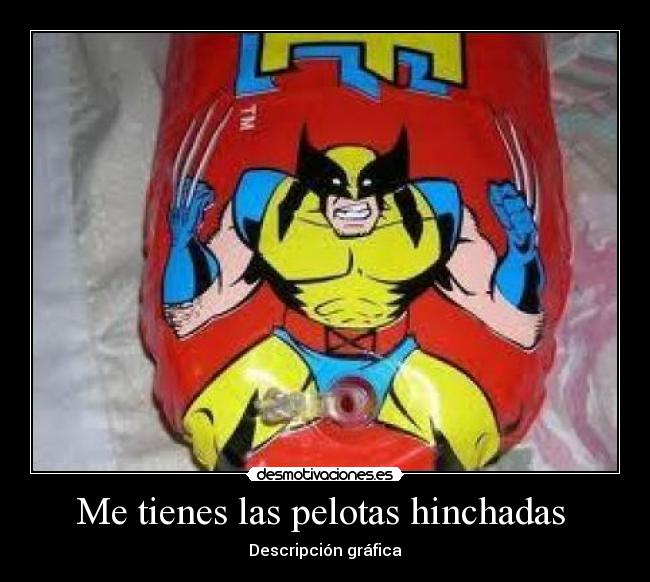Me tienes las pelotas hinchadas -