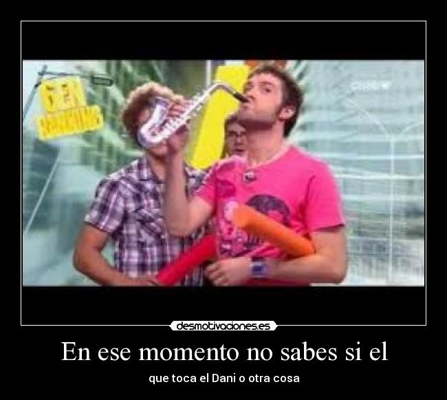 En ese momento no sabes si el - que toca el Dani o otra cosa