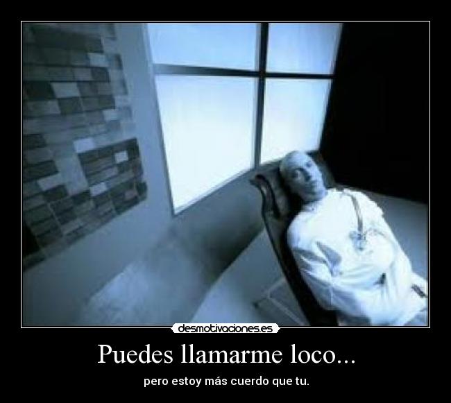 Puedes llamarme loco... - pero estoy más cuerdo que tu.
