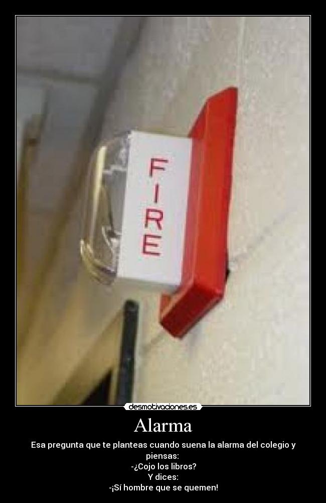 Alarma - Esa pregunta que te planteas cuando suena la alarma del colegio y piensas: 
-¿Cojo los libros?
Y dices:
-¡Sí hombre que se quemen!