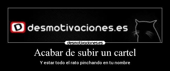 Acabar de subir un cartel - Y estar todo el rato pinchando en tu nombre