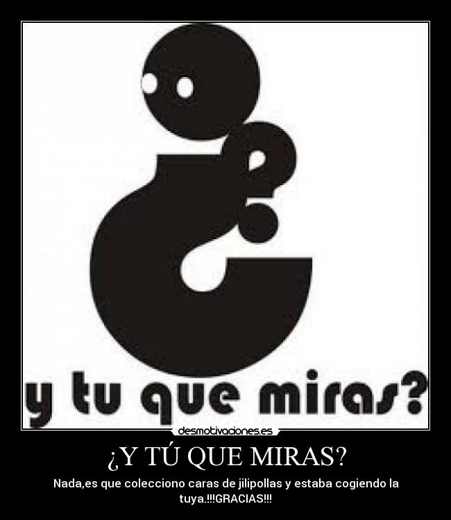 ¿Y TÚ QUE MIRAS? - Nada,es que colecciono caras de jilipollas y estaba cogiendo la tuya.!!!GRACIAS!!!