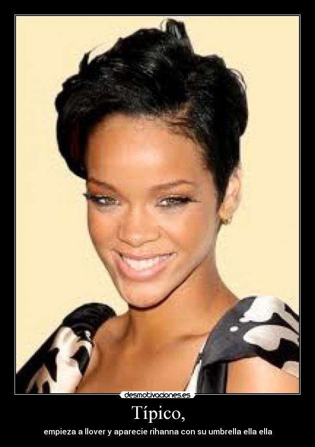 Típico, - empieza a llover y aparecie rihanna con su umbrella ella ella