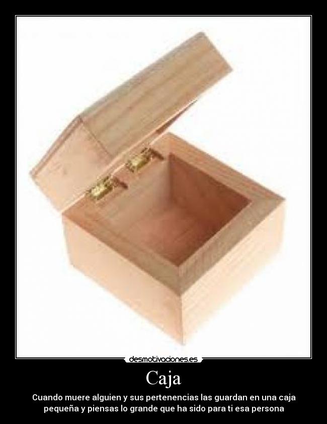 Caja - Cuando muere alguien y sus pertenencias las guardan en una caja
pequeña y piensas lo grande que ha sido para ti esa persona