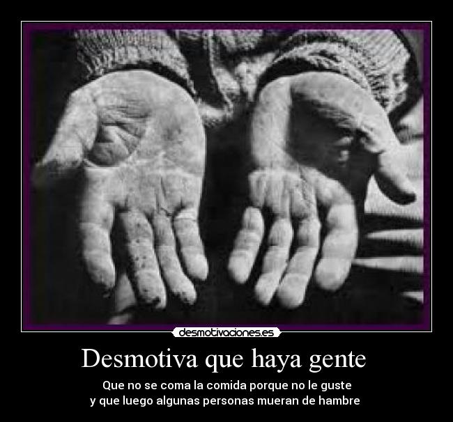 Desmotiva que haya gente  - Que no se coma la comida porque no le guste
y que luego algunas personas mueran de hambre 