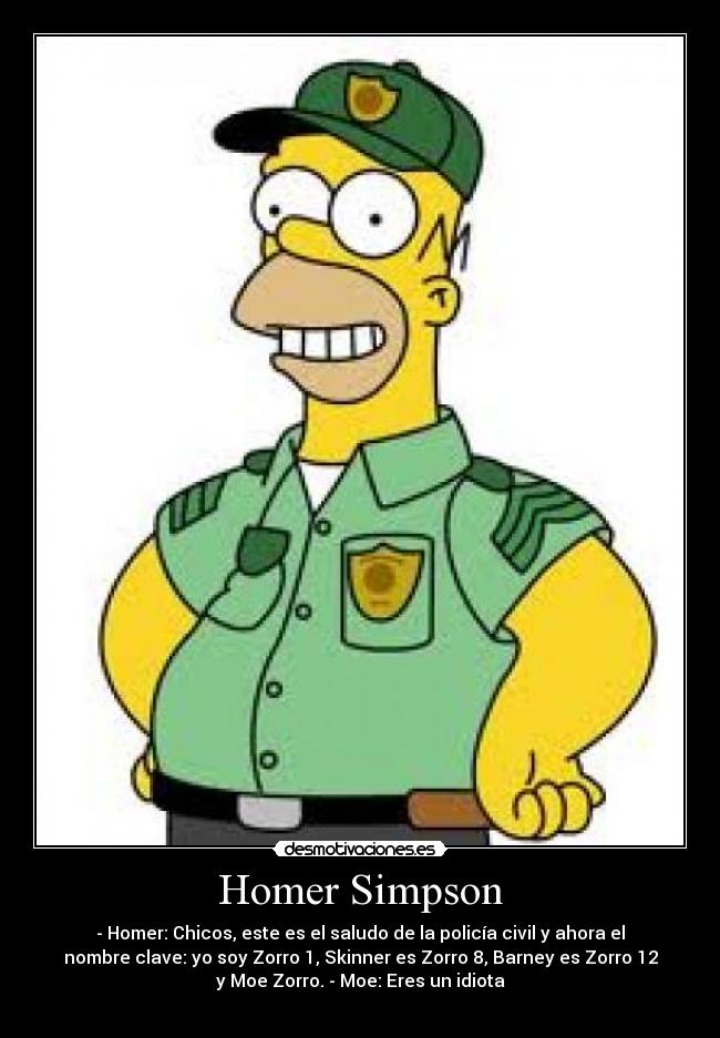 Homer Simpson - - Homer: Chicos, este es el saludo de la policía civil y ahora el
nombre clave: yo soy Zorro 1, Skinner es Zorro 8, Barney es Zorro 12
y Moe Zorro. - Moe: Eres un idiota