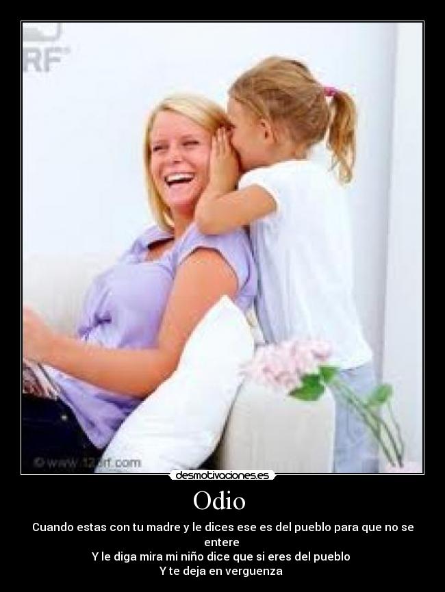 Odio - Cuando estas con tu madre y le dices ese es del pueblo para que no se entere
Y le diga mira mi niño dice que si eres del pueblo
Y te deja en verguenza