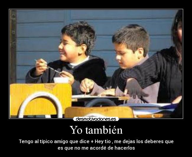 Yo también - Tengo al típico amigo que dice + Hey tio , me dejas los deberes que
es que no me acordé de hacerlos