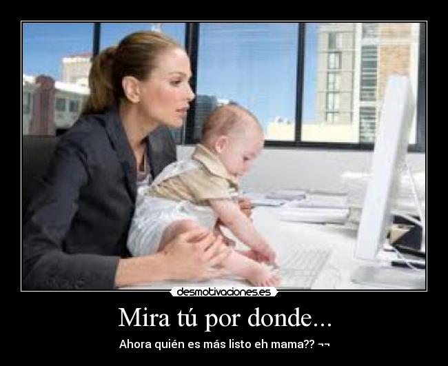 Mira tú por donde... - Ahora quién es más listo eh mama?? ¬¬