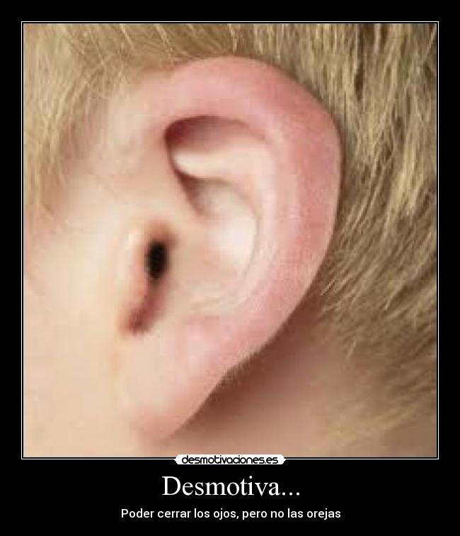 Desmotiva... - Poder cerrar los ojos, pero no las orejas