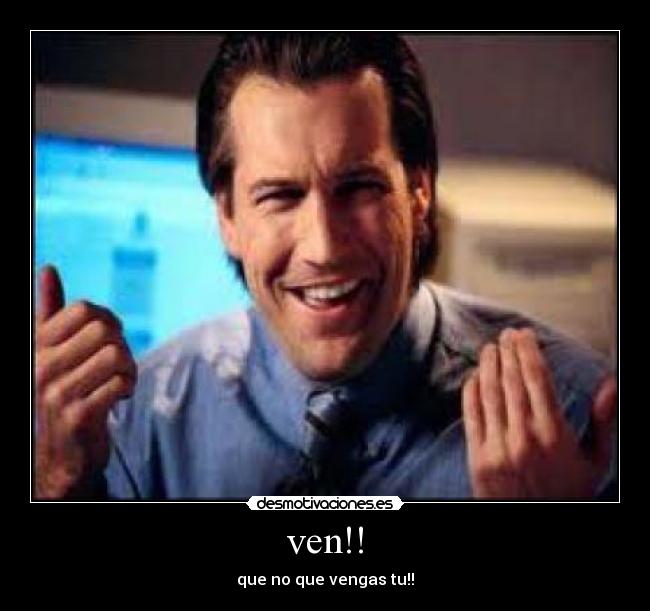 ven!! - que no que vengas tu!!