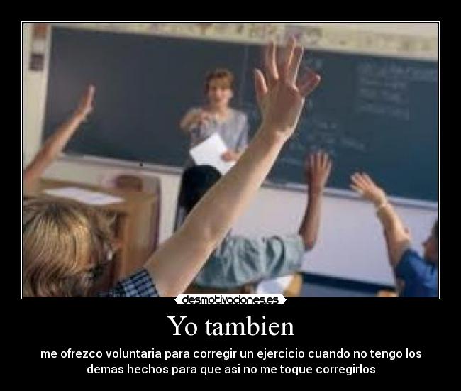 Yo tambien - me ofrezco voluntaria para corregir un ejercicio cuando no tengo los
demas hechos para que asi no me toque corregirlos