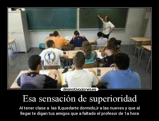 Esa sensación de superioridad - Al tener clase a  las 8,quedarte dormido,ir a las nueves y que al
llegar te digan tus amigos que a faltado el profesor de 1a hora