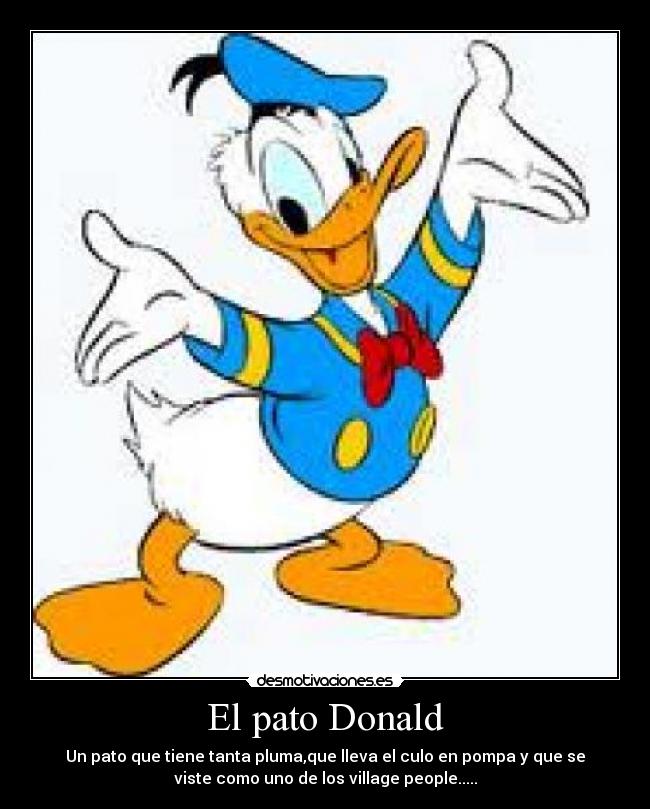 El pato Donald - Un pato que tiene tanta pluma,que lleva el culo en pompa y que se
viste como uno de los village people.....